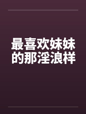 最喜欢妹妹的那淫浪样封面