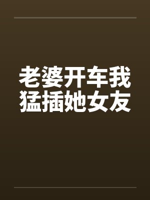 老婆开车我猛插她女友封面