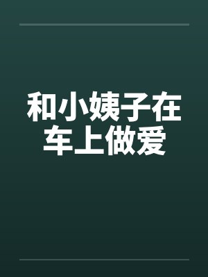 和小姨子在车上做爱封面